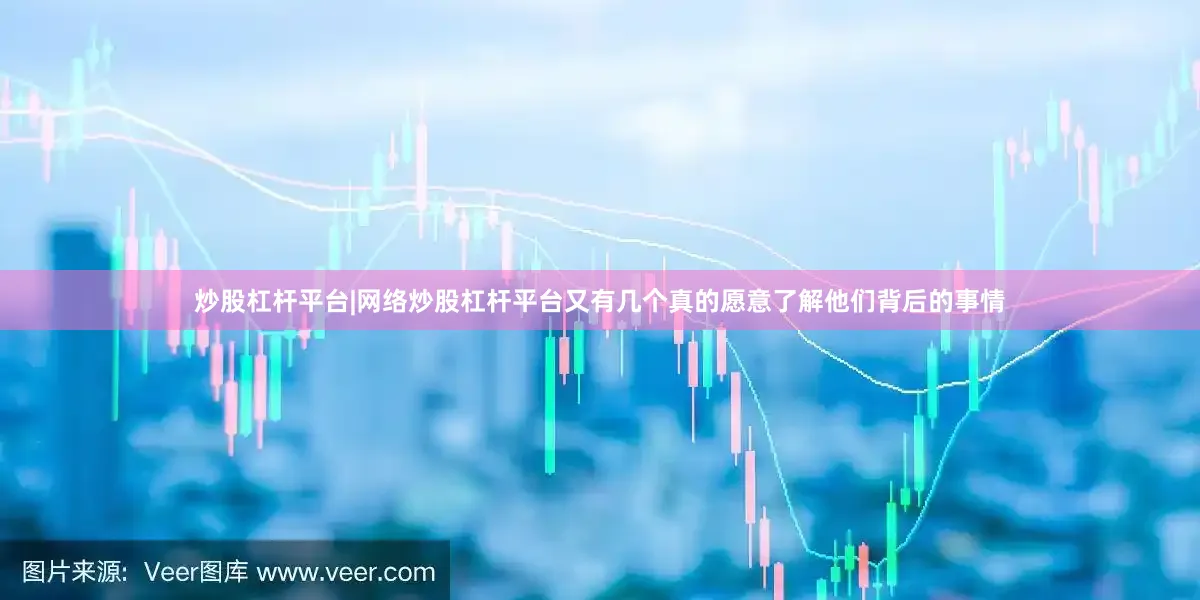 炒股杠杆平台|网络炒股杠杆平台又有几个真的愿意了解他们背后的事情