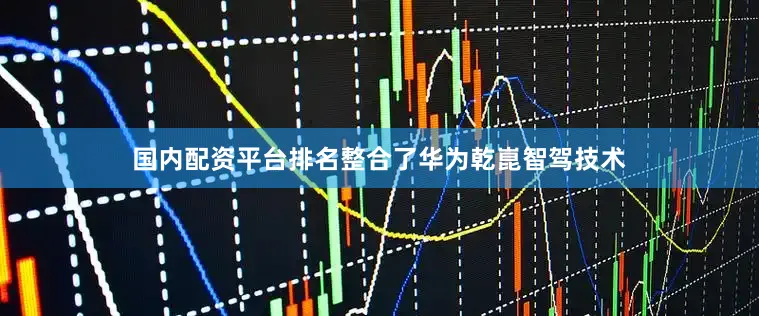 国内配资平台排名整合了华为乾崑智驾技术