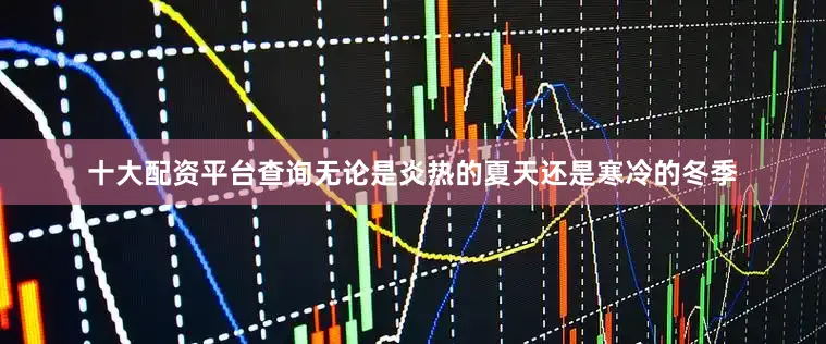 十大配资平台查询无论是炎热的夏天还是寒冷的冬季