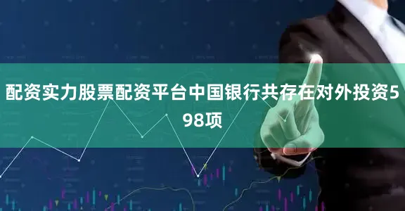 配资实力股票配资平台中国银行共存在对外投资598项