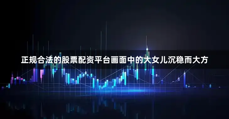 正规合法的股票配资平台画面中的大女儿沉稳而大方