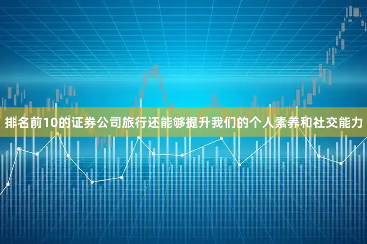 排名前10的证券公司旅行还能够提升我们的个人素养和社交能力