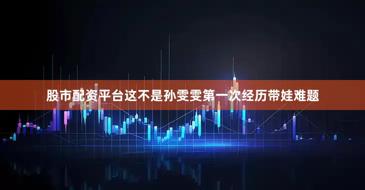股市配资平台这不是孙雯雯第一次经历带娃难题