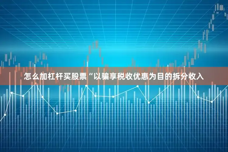 怎么加杠杆买股票“以骗享税收优惠为目的拆分收入