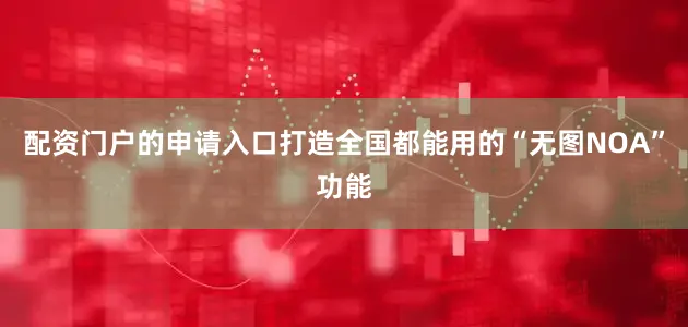 配资门户的申请入口打造全国都能用的“无图NOA”功能