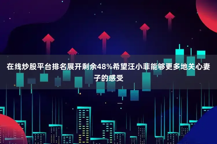 在线炒股平台排名展开剩余48%希望汪小菲能够更多地关心妻子的感受