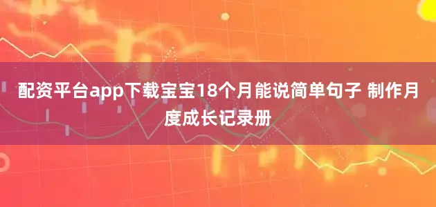 配资平台app下载宝宝18个月能说简单句子 制作月度成长记录册